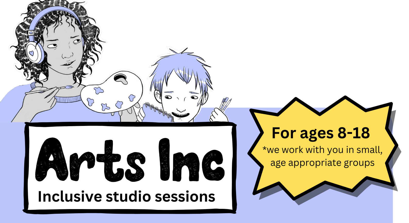 Arts INC banner with an illustration of two young creatives. A girl with curly hair and headphones holds a paint palette, and next to her is a boy with a notebook and pencils. The words read: Arts Inc, inclusive studio session. For ages 8-18, we work with you in small, age appropriate groups