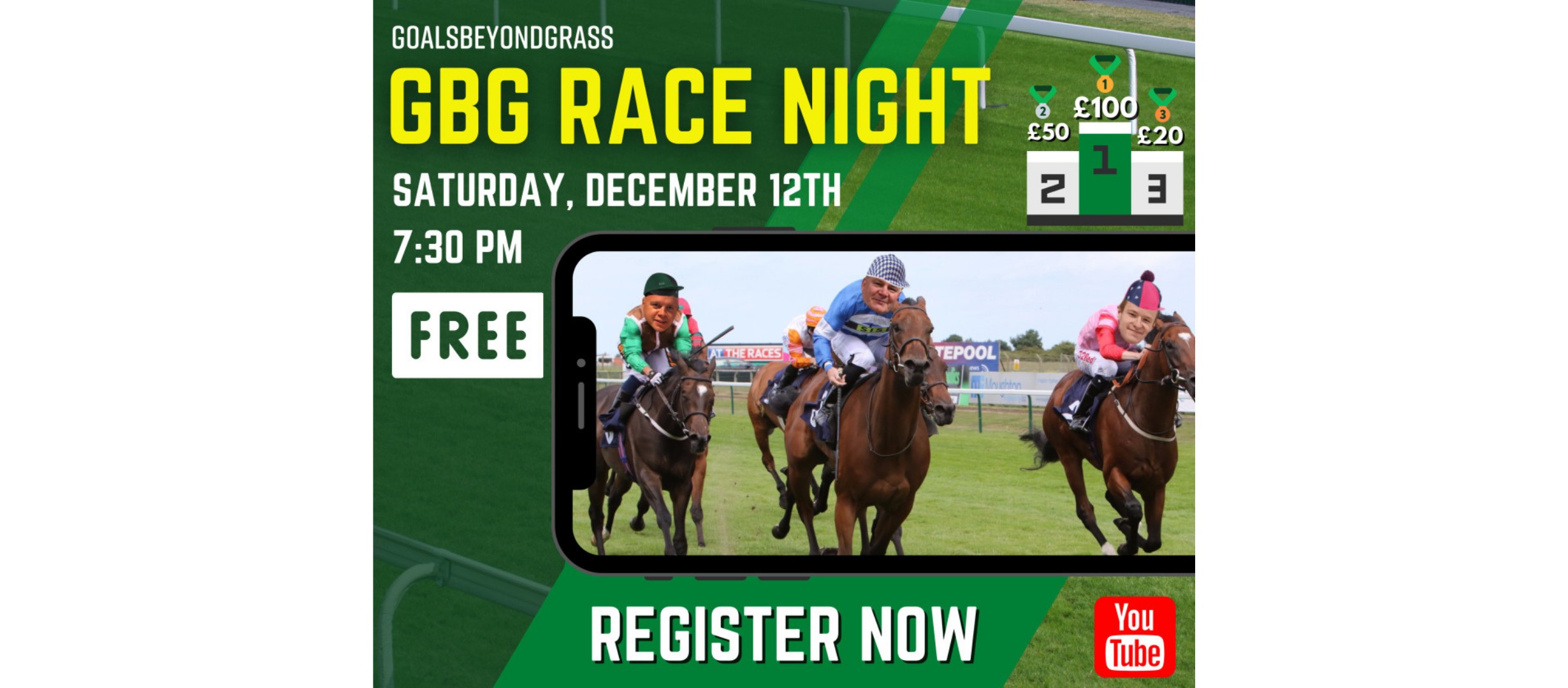 text 'goalsbeyondgrass GBG race night. Saturday, December 12th 7.30pm. Free. Register now. 1st prize £100, 2nd prize £50, 3rd prize £20' Images of horses racing with people riding. Youtube logo.