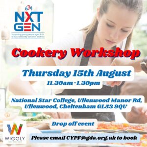 poster showing a young girl preparing food behind text as follows Cookery Workshop Thursday 15th August 11:30am - 1:30pm National Star College, Ullenwood Manor Road, Ullenwood, Cheltenham, GL53 9QU Drop Off event Please email CYPF@dga.org.uk to book NXT Gen and Wiggly logos are on the poster 